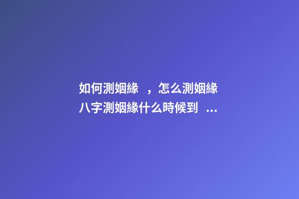 如何測姻緣，怎么測姻緣 八字測姻緣什么時候到，如何通過八字測算自己的姻緣何時到來